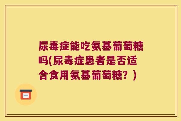 尿毒症能吃氨基葡萄糖吗(尿毒症患者是否适合食用氨基葡萄糖?)