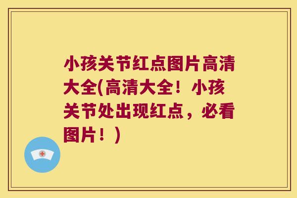小孩关节红点图片高清大全(高清大全!小孩关节处出现红点,必看图片!)
