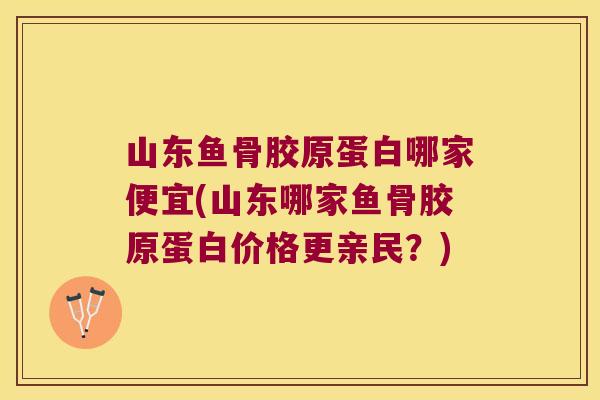 山东鱼骨胶原蛋白哪家便宜(山东哪家鱼骨胶原蛋白价格更亲民?) 山东鱼骨胶原蛋白哪家便宜(山东哪家鱼骨胶原蛋白价格更亲民?)
