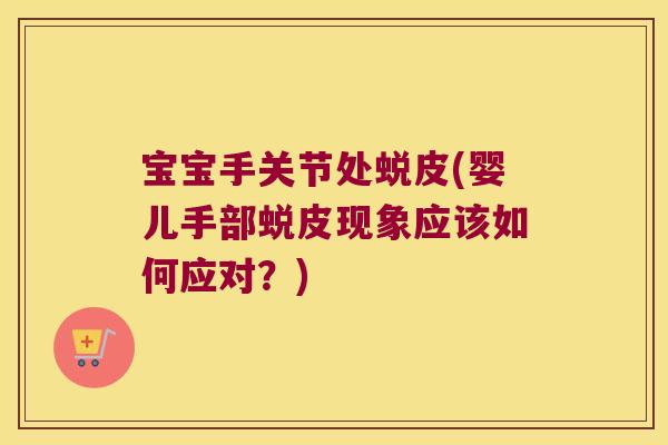 宝宝手关节处蜕皮(婴儿手部蜕皮现象应该如何应对?)