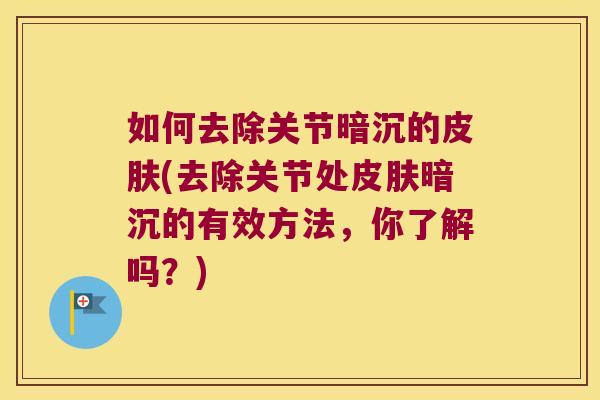 如何去除关节暗沉的皮肤(去除关节处皮肤暗沉的有效方法,你了解吗?)