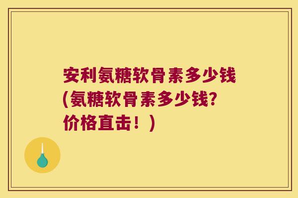 安利氨糖软骨素多少钱(氨糖软骨素多少钱?价格直击!)