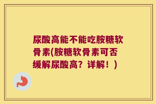 尿酸高能不能吃胺糖软骨素(胺糖软骨素可否缓解尿酸高?详解!)