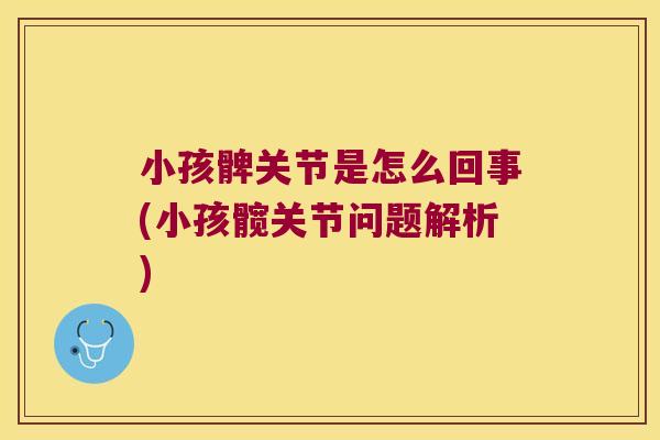 小孩髀关节是怎么回事(小孩髋关节问题解析)
