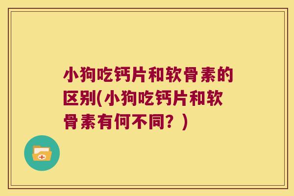 小狗吃钙片和软骨素的区别(小狗吃钙片和软骨素有何不同?)
