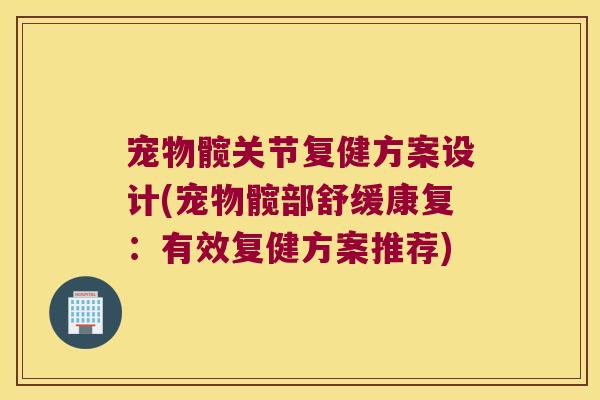 宠物髋关节复健方案设计(宠物髋部舒缓康复:有效复健方案推荐)