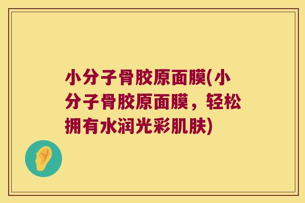 小分子骨胶原面膜(小分子骨胶原面膜,轻松拥有水润光彩肌肤)