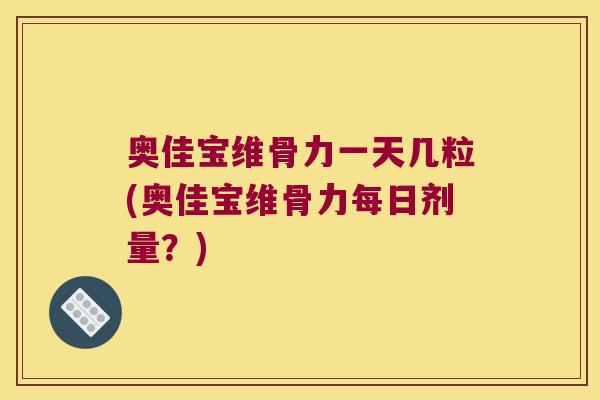 奥佳宝维骨力一天几粒(奥佳宝维骨力每日剂量?) 奥佳宝维骨力一天几粒(奥佳宝维骨力每日剂量?)