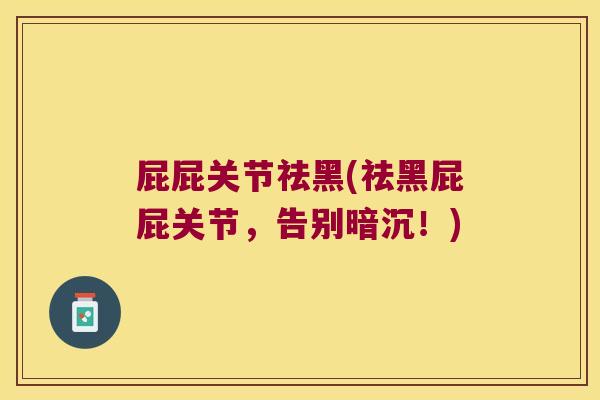 屁屁关节祛黑(祛黑屁屁关节,告别暗沉!)