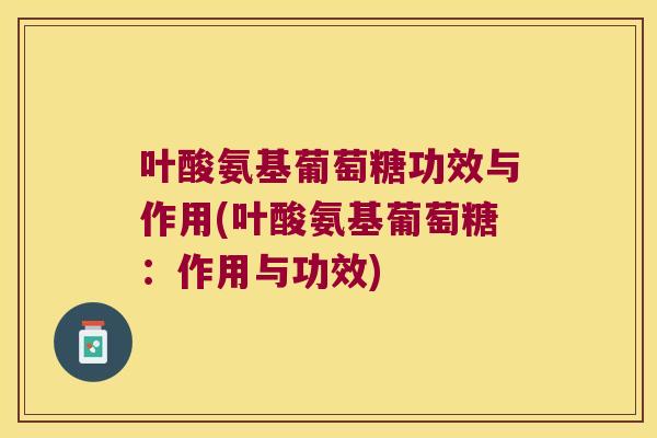 叶酸氨基葡萄糖功效与作用(叶酸氨基葡萄糖:作用与功效)