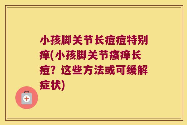 小孩脚关节长痘痘特别痒(小孩脚关节瘙痒长痘?这些方法或可缓解症状)