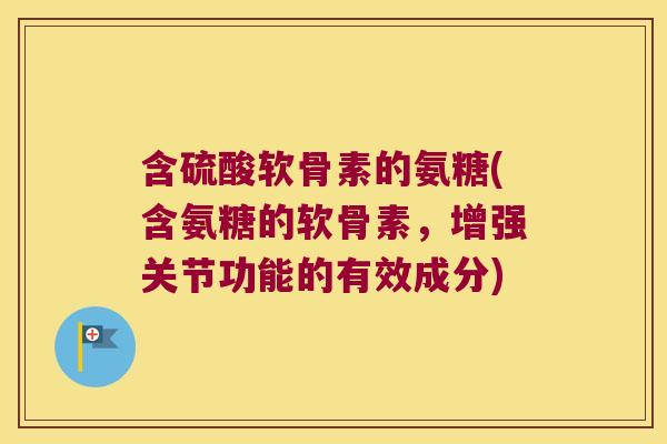 含硫酸软骨素的氨糖(含氨糖的软骨素,增强关节功能的有效成分)