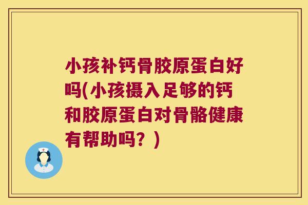 小孩补钙骨胶原蛋白好吗(小孩摄入足够的钙和胶原蛋白对骨骼健康有帮助吗?) 小孩补钙骨胶原蛋白好吗(小孩摄入足够的钙和胶原蛋白对骨骼健康有帮助吗?)