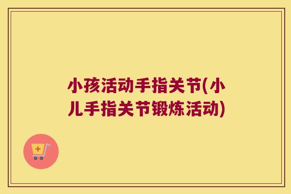小孩活动手指关节(小儿手指关节锻炼活动)
