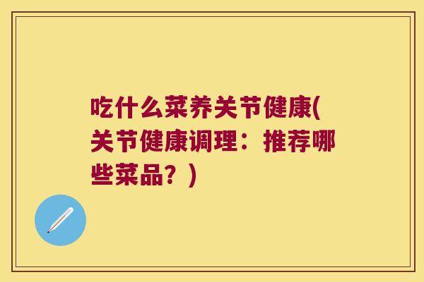 吃什么菜养关节健康(关节健康调理:推荐哪些菜品?)