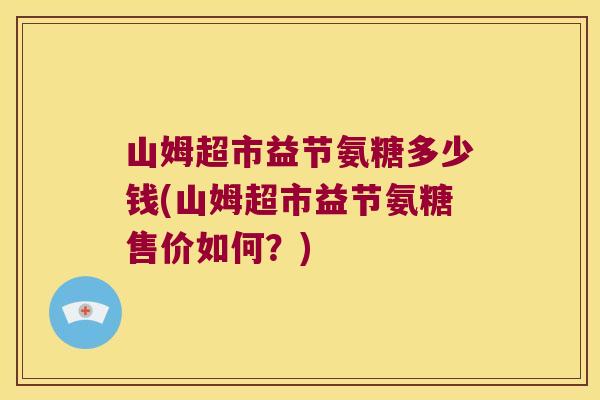 山姆超市益节氨糖多少钱(山姆超市益节氨糖售价如何?)