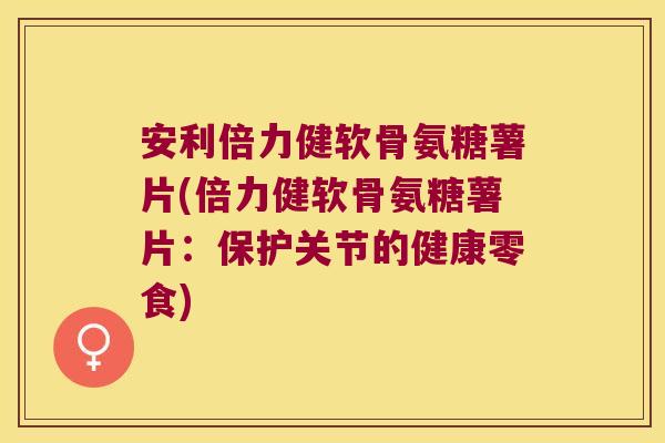安利倍力健软骨氨糖薯片(倍力健软骨氨糖薯片:保护关节的健康零食) 安利倍力健软骨氨糖薯片(倍力健软骨氨糖薯片:保护关节的健康零食)