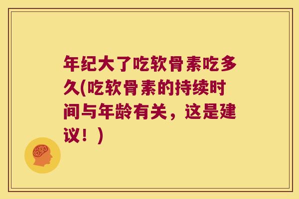 年纪大了吃软骨素吃多久(吃软骨素的持续时间与年龄有关,这是建议!)