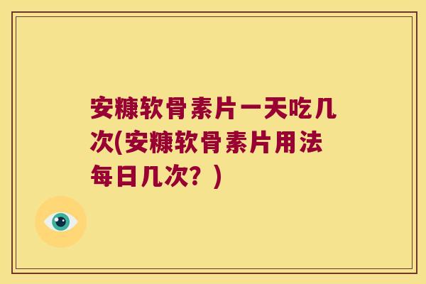 安糠软骨素片一天吃几次(安糠软骨素片用法每日几次?)