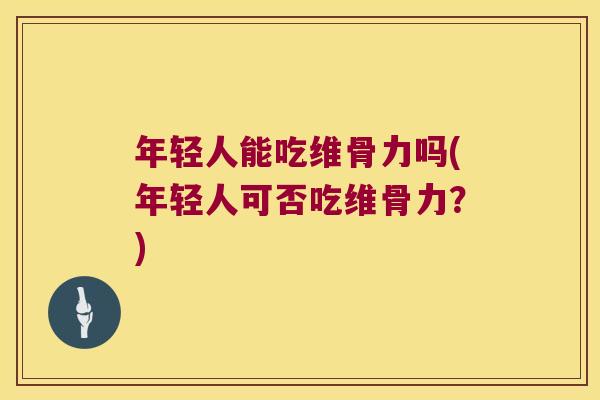年轻人能吃维骨力吗(年轻人可否吃维骨力?)