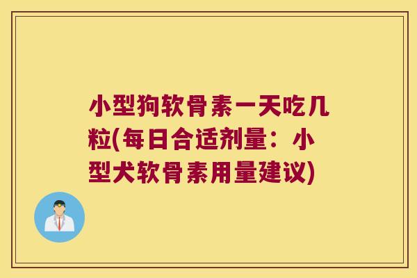 小型狗软骨素一天吃几粒(每日合适剂量:小型犬软骨素用量建议)