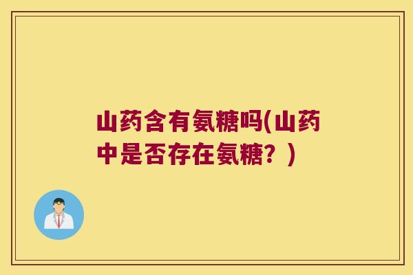 山药含有氨糖吗(山药中是否存在氨糖?)