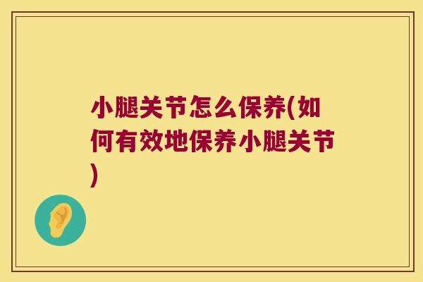 小腿关节怎么保养(如何有效地保养小腿关节)
