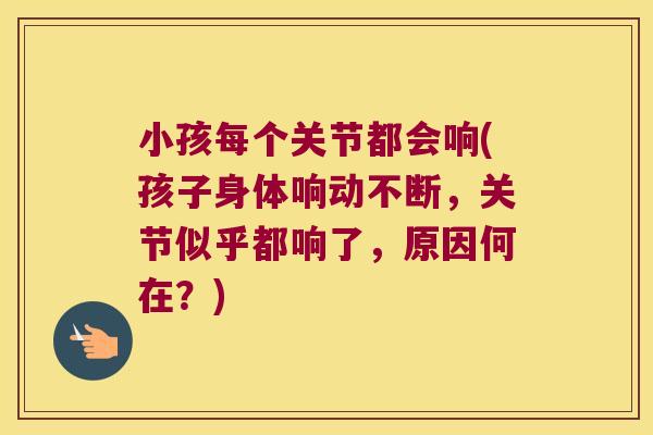 小孩每个关节都会响(孩子身体响动不断,关节似乎都响了,原因何在?)