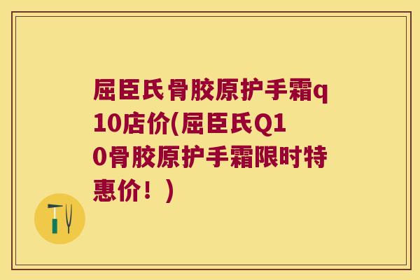 屈臣氏骨胶原护手霜q10店价(屈臣氏Q10骨胶原护手霜限时特惠价!)