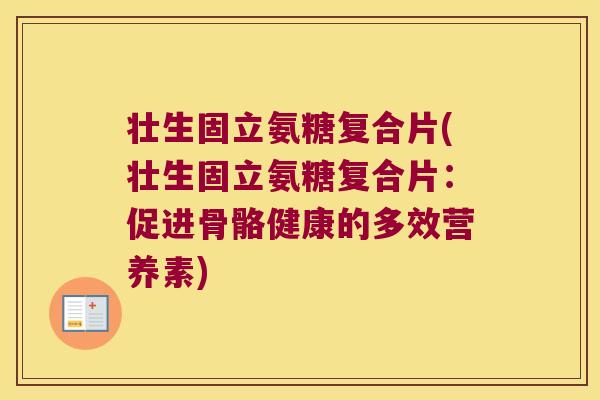 壮生固立氨糖复合片(壮生固立氨糖复合片:促进骨骼健康的多效营养素)