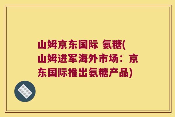 山姆京东国际 氨糖(山姆进军海外市场:京东国际推出氨糖产品)