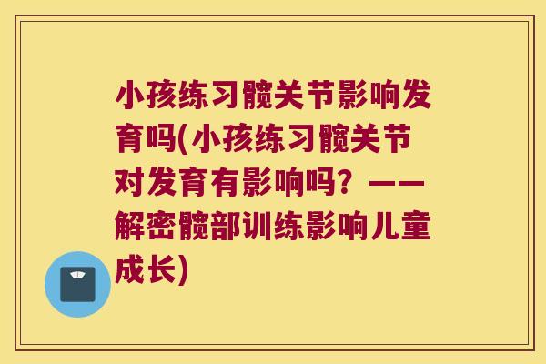 小孩练习髋关节影响发育吗(小孩练习髋关节对发育有影响吗?——解密髋部训练影响儿童成长)