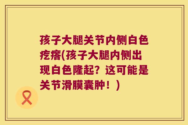孩子大腿关节内侧白色疙瘩(孩子大腿内侧出现白色隆起?这可能是关节滑膜囊肿!)