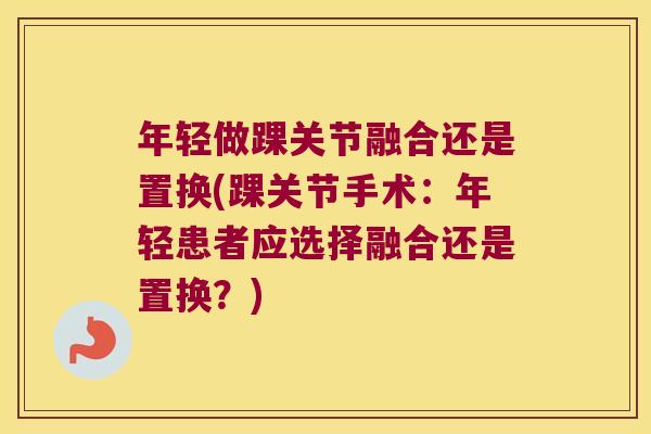 年轻做踝关节融合还是置换(踝关节手术:年轻患者应选择融合还是置换?)