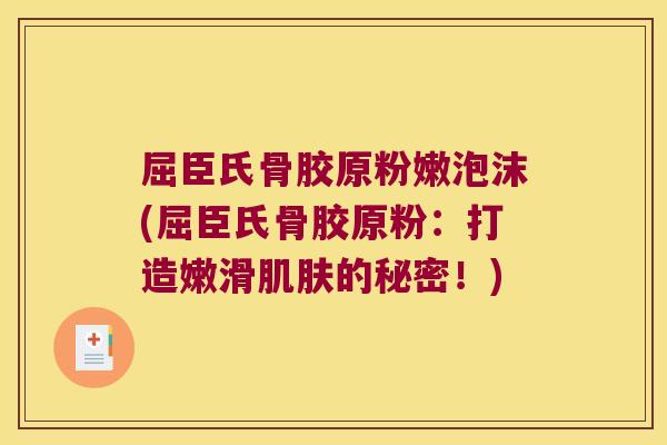 屈臣氏骨胶原粉嫩泡沫(屈臣氏骨胶原粉:打造嫩滑肌肤的秘密!)