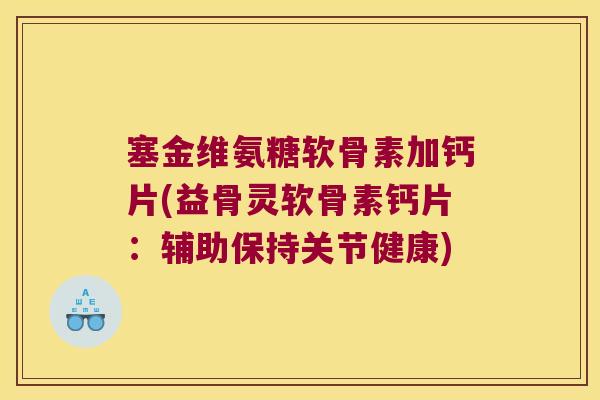 塞金维氨糖软骨素加钙片(益骨灵软骨素钙片:辅助保持关节健康)