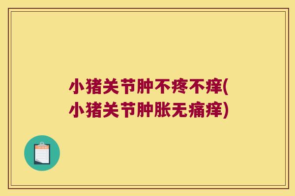 小猪关节肿不疼不痒(小猪关节肿胀无痛痒)