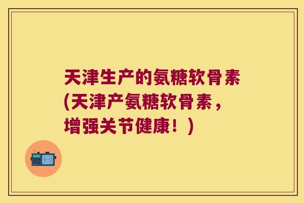 天津生产的氨糖软骨素(天津产氨糖软骨素,增强关节健康!)