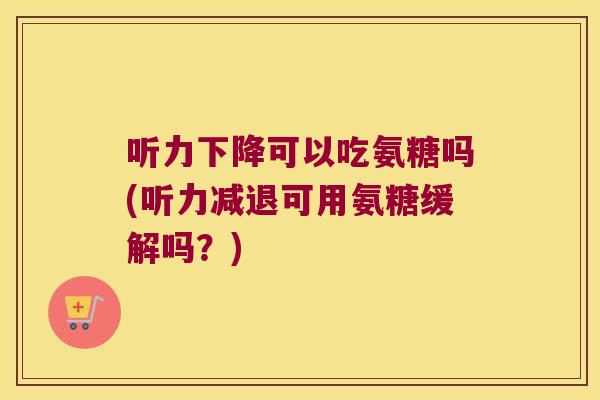 听力下降可以吃氨糖吗(听力减退可用氨糖缓解吗？)