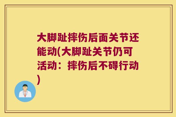 大脚趾摔伤后面关节还能动(大脚趾关节仍可活动:摔伤后不碍行动) 大脚趾摔伤后面关节还能动(大脚趾关节仍可活动:摔伤后不碍行动)