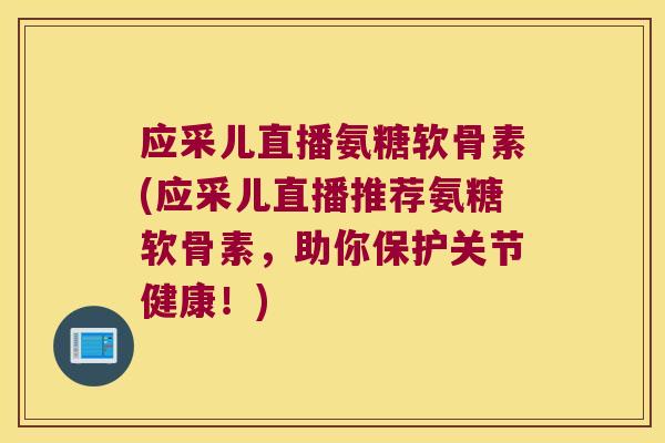 应采儿直播氨糖软骨素(应采儿直播推荐氨糖软骨素,助你保护关节健康!)
