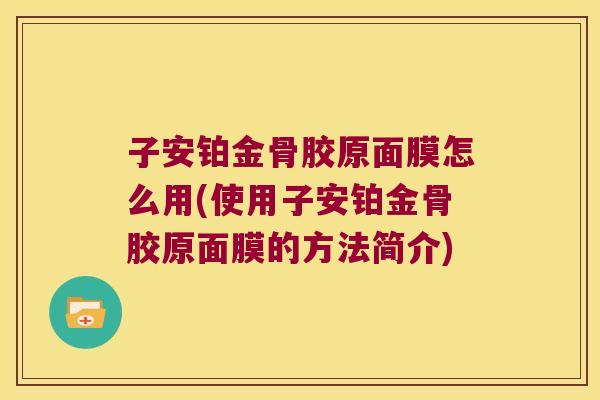 子安铂金骨胶原面膜怎么用(使用子安铂金骨胶原面膜的方法简介)