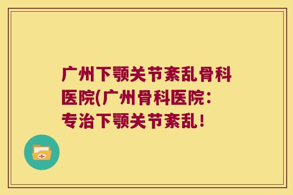 广州下颚关节紊乱骨科医院(广州骨科医院:专治下颚关节紊乱!