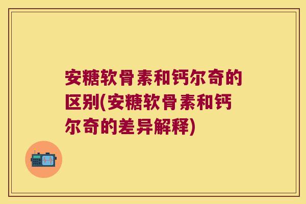 安糖软骨素和钙尔奇的区别(安糖软骨素和钙尔奇的差异解释)