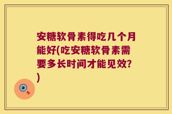 安糖软骨素得吃几个月能好(吃安糖软骨素需要多长时间才能见效?) 安糖软骨素得吃几个月能好(吃安糖软骨素需要多长时间才能见效?)