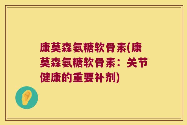 康莫森氨糖软骨素(康莫森氨糖软骨素:关节健康的重要补剂)