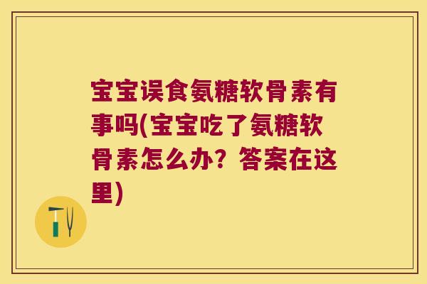宝宝误食氨糖软骨素有事吗(宝宝吃了氨糖软骨素怎么办?答案在这里)