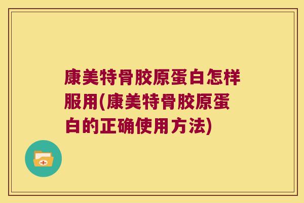康美特骨胶原蛋白怎样服用(康美特骨胶原蛋白的正确使用方法)