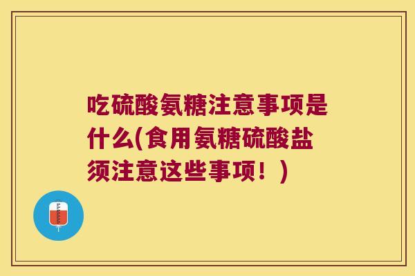 吃硫酸氨糖注意事项是什么(食用氨糖硫酸盐须注意这些事项!)