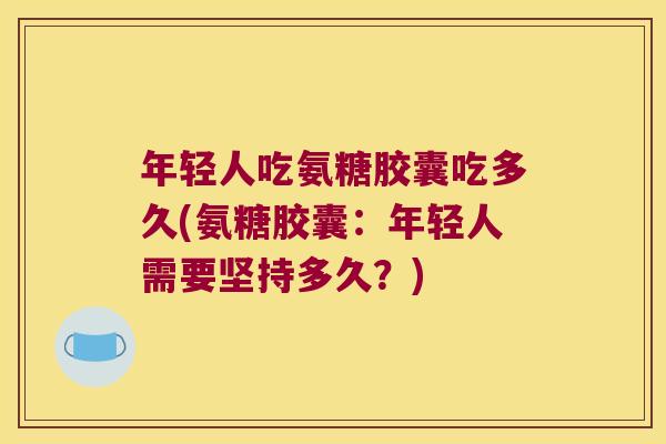 年轻人吃氨糖胶囊吃多久(氨糖胶囊:年轻人需要坚持多久?)